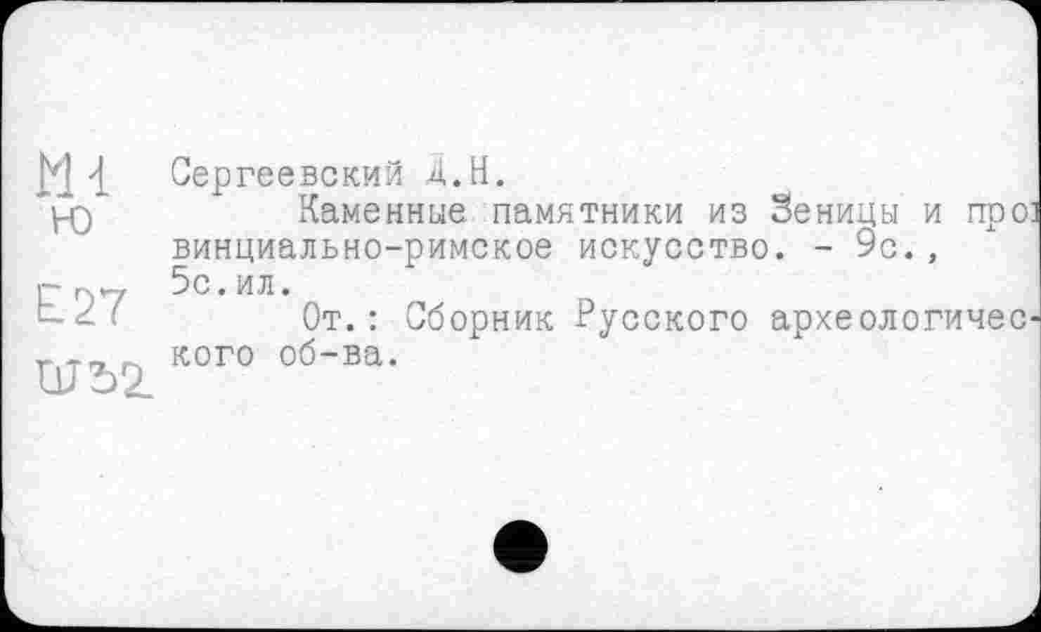 ﻿m
ю
£27

Сергеевский Д.Н.
Каменные памятники из Зеницы и про: винциально-римское искусство. - 9с., 5с.ил.
От.: Сборник Русского археологического об-ва.